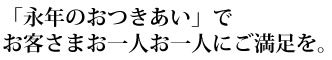 「永年のおつきあい」でお客さまお一人お一人にご満足を。