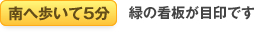 南へ歩いて5分 緑の看板が目印です