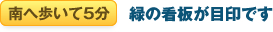 南へ歩いて5分 緑の看板が目印です