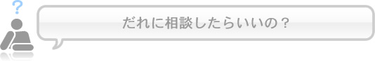 だれに相談したらいいの？