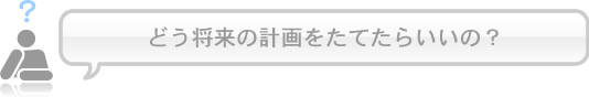 どう将来の計画をたてたらいいの？