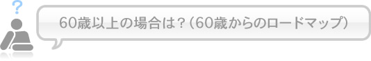 60歳以上の場合は？（60歳からのロードマップ）